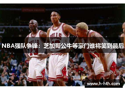 NBA强队争锋:芝加哥公牛等豪门谁将笑到最后 NBA强队争锋:芝加哥公牛等豪门谁将笑到最后