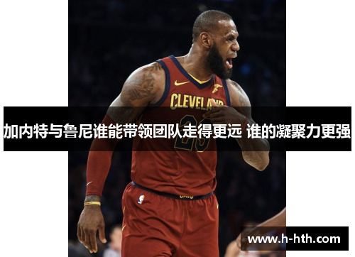 加内特与鲁尼谁能带领团队走得更远 谁的凝聚力更强