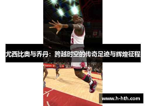 尤西比奥与乔丹:跨越时空的传奇足迹与辉煌征程 尤西比奥与乔丹:跨越时空的传奇足迹与辉煌征程