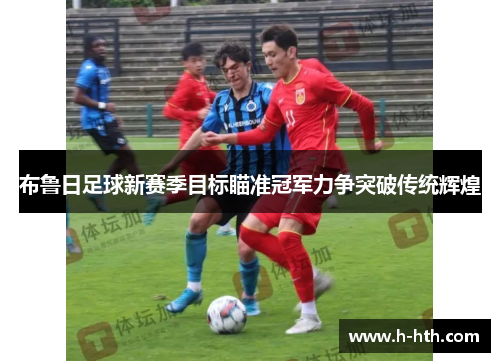 布鲁日足球新赛季目标瞄准冠军力争突破传统辉煌 布鲁日足球新赛季目标瞄准冠军力争突破传统辉煌